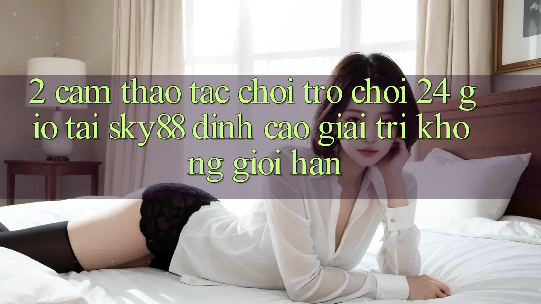 2. Cảm thao tác chơi trò chơi 24 giờ tại Sky88: Đỉnh cao giải trí không giới hạn