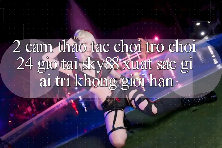 2. Cảm thao tác chơi trò chơi 24 giờ tại Sky88: Xuất sắc giải trí không giới hạn
