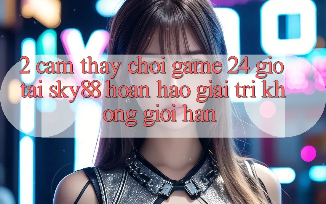 2. Cảm thấy chơi game 24 giờ tại Sky88: Hoàn hảo giải trí không giới hạn