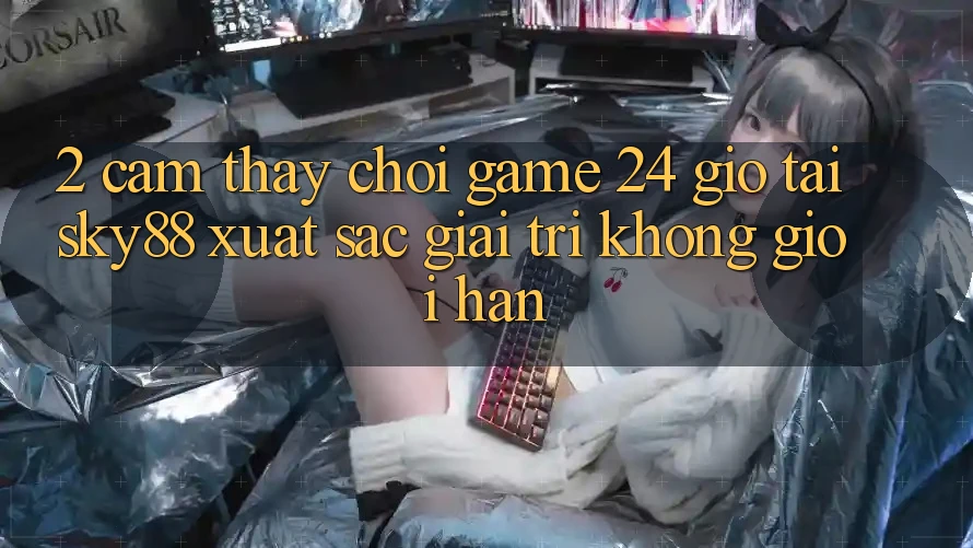 2. Cảm thấy chơi game 24 giờ tại Sky88: Xuất sắc giải trí không giới hạn