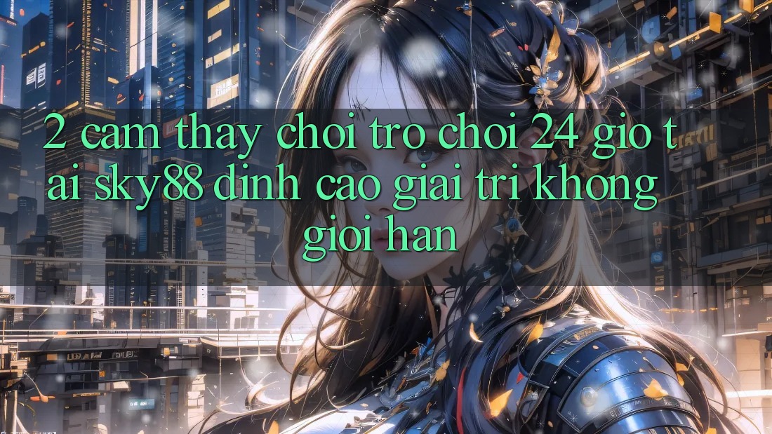 2. Cảm thấy chơi trò chơi 24 giờ tại Sky88: Đỉnh cao giải trí không giới hạn