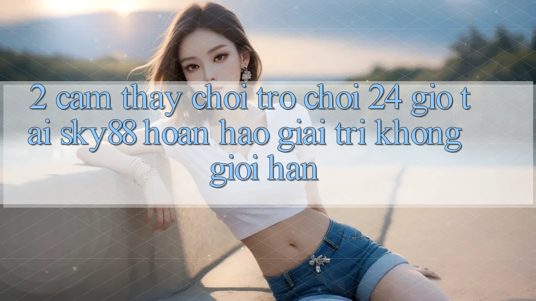 2. Cảm thấy chơi trò chơi 24 giờ tại Sky88: Hoàn hảo giải trí không giới hạn