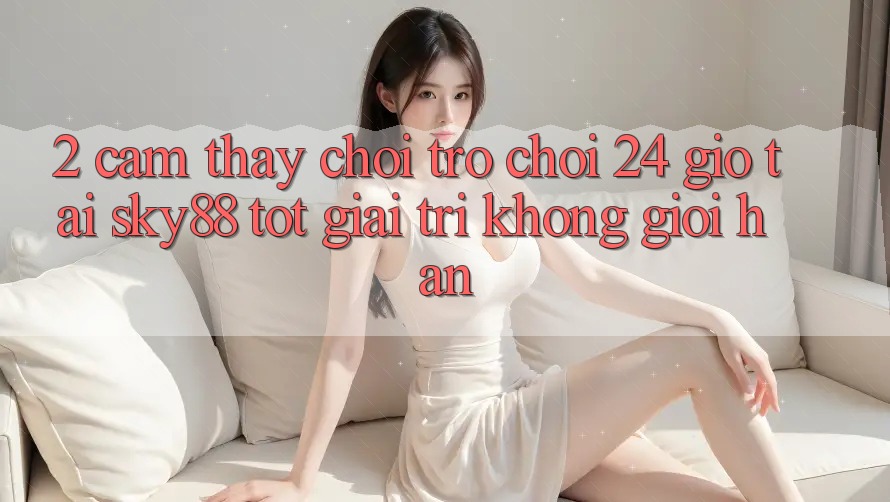 2. Cảm thấy chơi trò chơi 24 giờ tại Sky88: Tốt giải trí không giới hạn