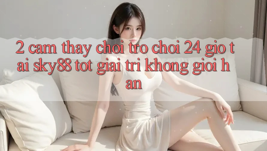 2. Cảm thấy chơi trò chơi 24 giờ tại Sky88: Tốt giải trí không giới hạn