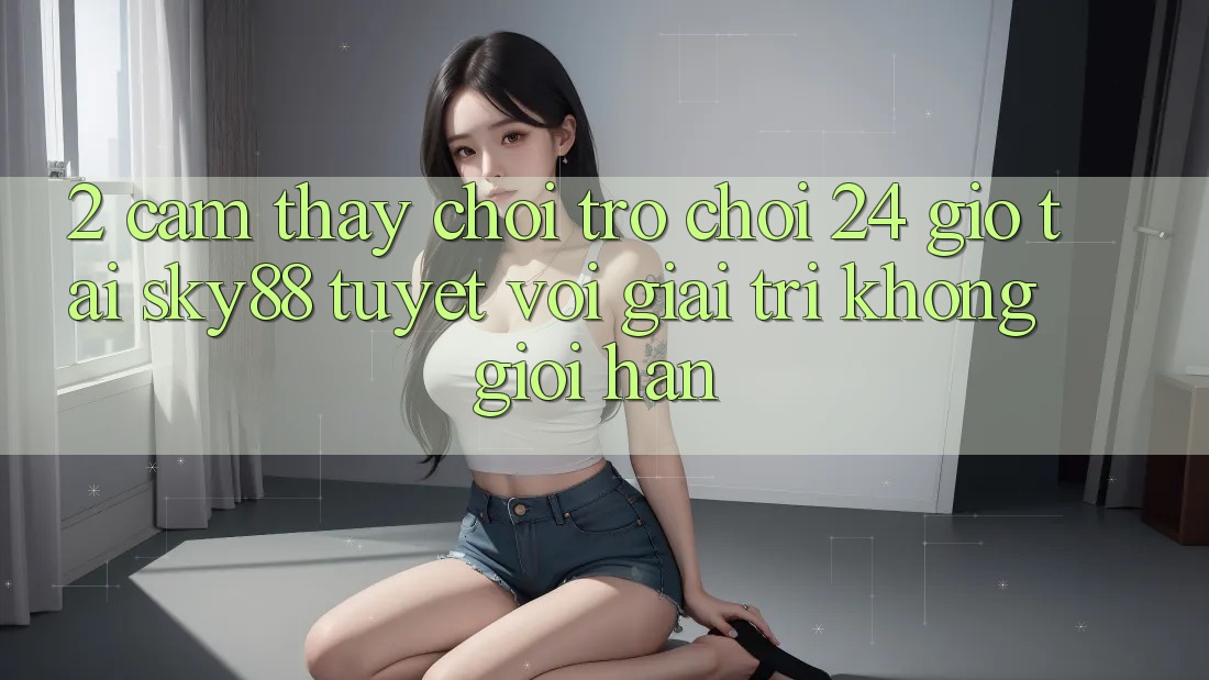 2. Cảm thấy chơi trò chơi 24 giờ tại Sky88: Tuyệt vời giải trí không giới hạn