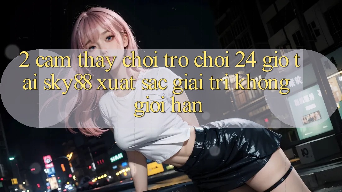 2. Cảm thấy chơi trò chơi 24 giờ tại Sky88: Xuất sắc giải trí không giới hạn 2. Cảm thấy chơi trò chơi 24 giờ tại Sky88: Xuất sắc giải trí không giới hạn