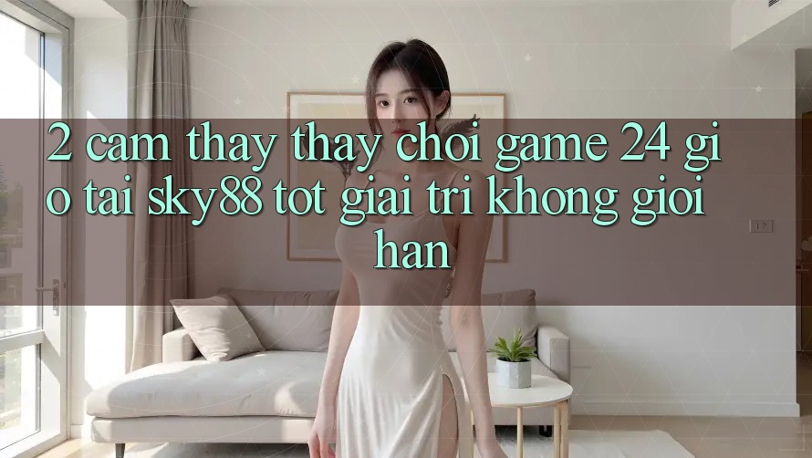 2. Cảm thấy thấy chơi game 24 giờ tại Sky88: Tốt giải trí không giới hạn 2. Cảm thấy thấy chơi game 24 giờ tại Sky88: Tốt giải trí không giới hạn