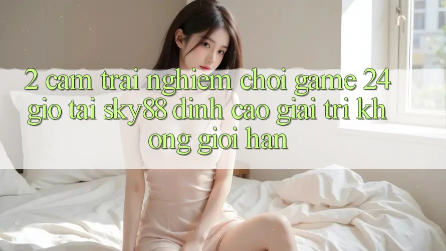2. Cảm trải nghiệm chơi game 24 giờ tại Sky88: Đỉnh cao giải trí không giới hạn