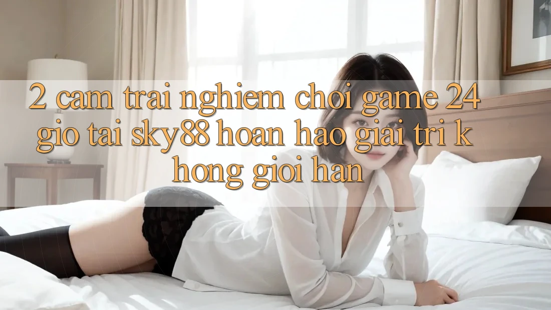 2. Cảm trải nghiệm chơi game 24 giờ tại Sky88: Hoàn hảo giải trí không giới hạn 2. Cảm trải nghiệm chơi game 24 giờ tại Sky88: Hoàn hảo giải trí không giới hạn