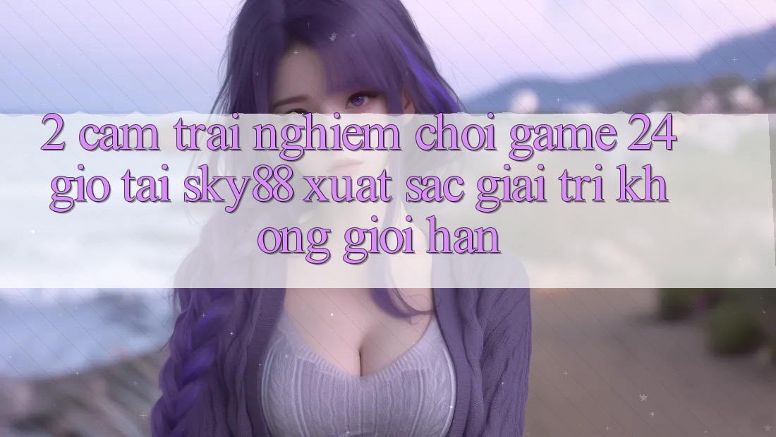 2. Cảm trải nghiệm chơi game 24 giờ tại Sky88: Xuất sắc giải trí không giới hạn
