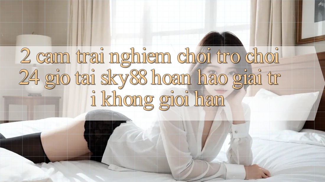 2. Cảm trải nghiệm chơi trò chơi 24 giờ tại Sky88: Hoàn hảo giải trí không giới hạn