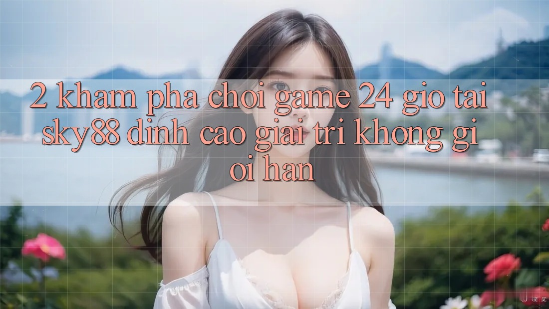 2. Khám phá chơi game 24 giờ tại Sky88: Đỉnh cao giải trí không giới hạn