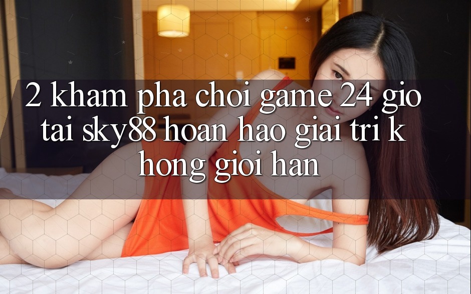 2. Khám phá chơi game 24 giờ tại Sky88: Hoàn hảo giải trí không giới hạn