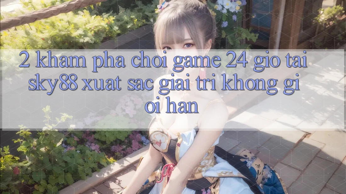 2. Khám phá chơi game 24 giờ tại Sky88: Xuất sắc giải trí không giới hạn 2. Khám phá chơi game 24 giờ tại Sky88: Xuất sắc giải trí không giới hạn