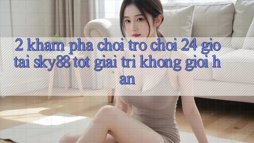 2. Khám phá chơi trò chơi 24 giờ tại Sky88: Tốt giải trí không giới hạn