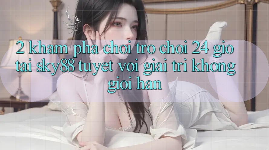 2. Khám phá chơi trò chơi 24 giờ tại Sky88: Tuyệt vời giải trí không giới hạn