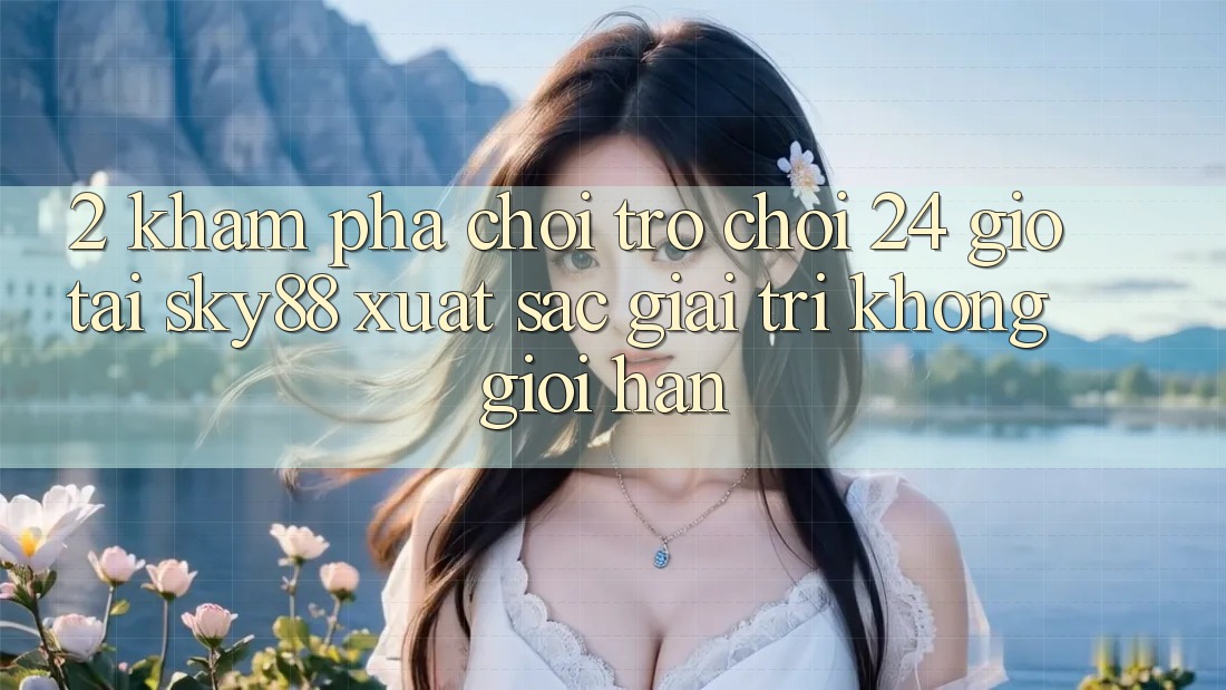 2. Khám phá chơi trò chơi 24 giờ tại Sky88: Xuất sắc giải trí không giới hạn