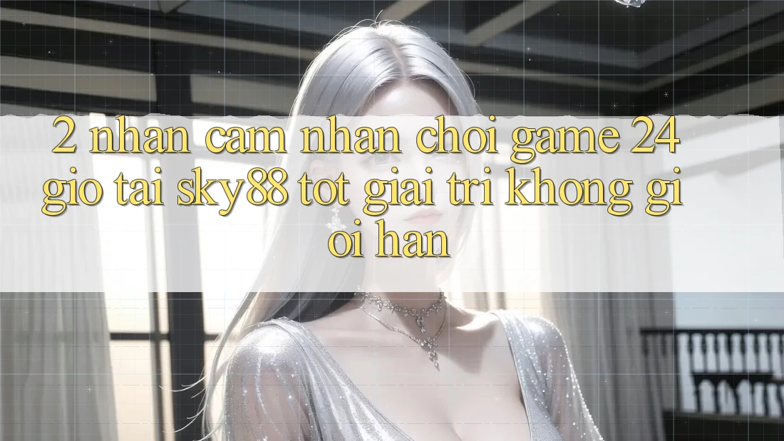 2. Nhận cảm nhận chơi game 24 giờ tại Sky88: Tốt giải trí không giới hạn