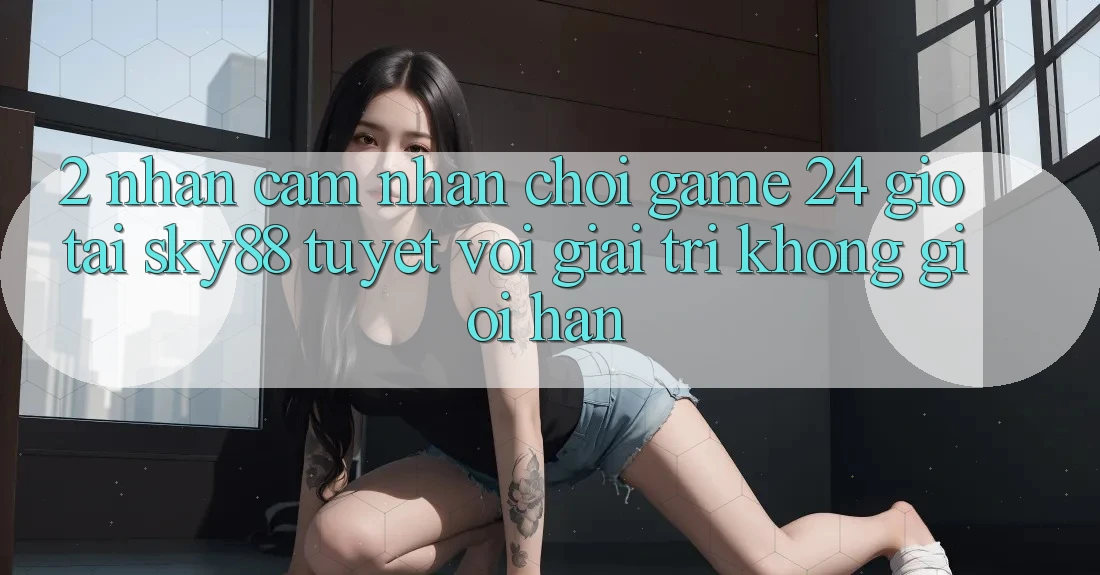 2. Nhận cảm nhận chơi game 24 giờ tại Sky88: Tuyệt vời giải trí không giới hạn