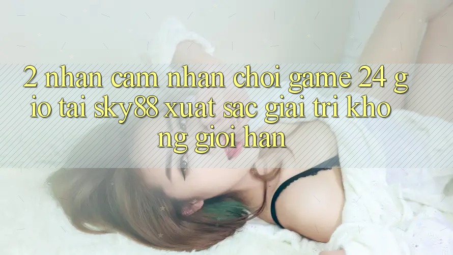 2. Nhận cảm nhận chơi game 24 giờ tại Sky88: Xuất sắc giải trí không giới hạn