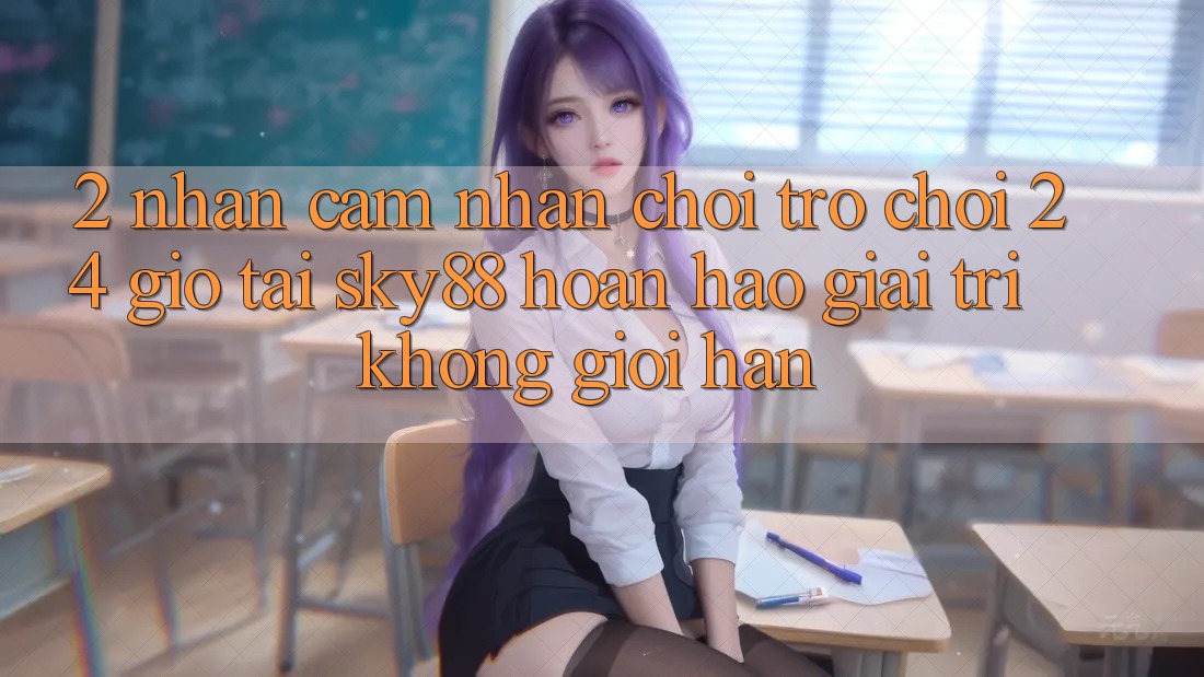 2. Nhận cảm nhận chơi trò chơi 24 giờ tại Sky88: Hoàn hảo giải trí không giới hạn