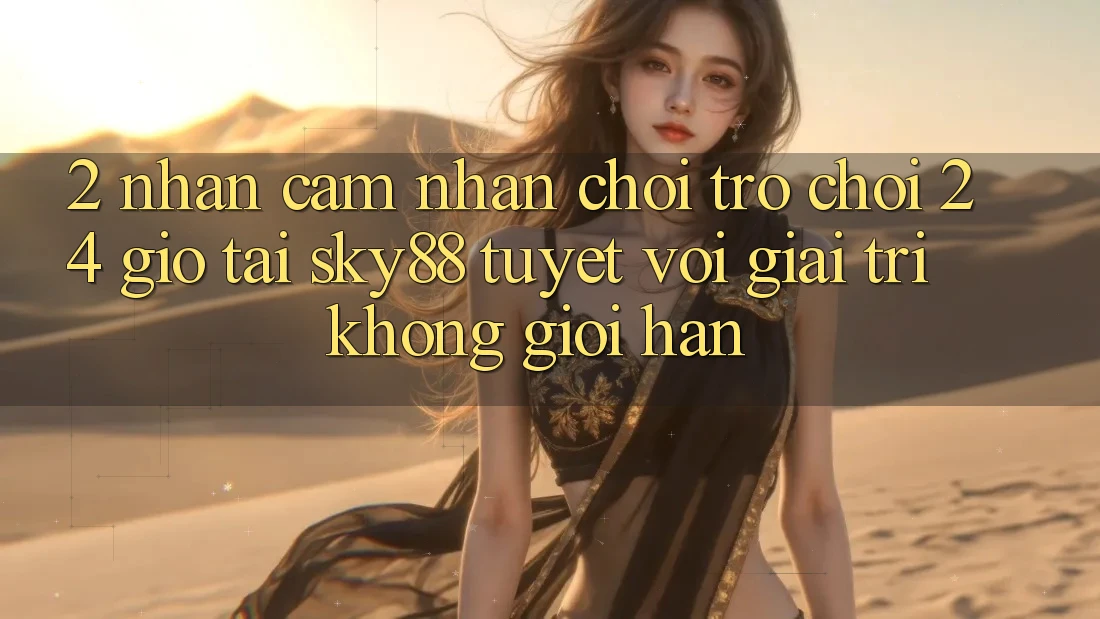 2. Nhận cảm nhận chơi trò chơi 24 giờ tại Sky88: Tuyệt vời giải trí không giới hạn 2. Nhận cảm nhận chơi trò chơi 24 giờ tại Sky88: Tuyệt vời giải trí không giới hạn