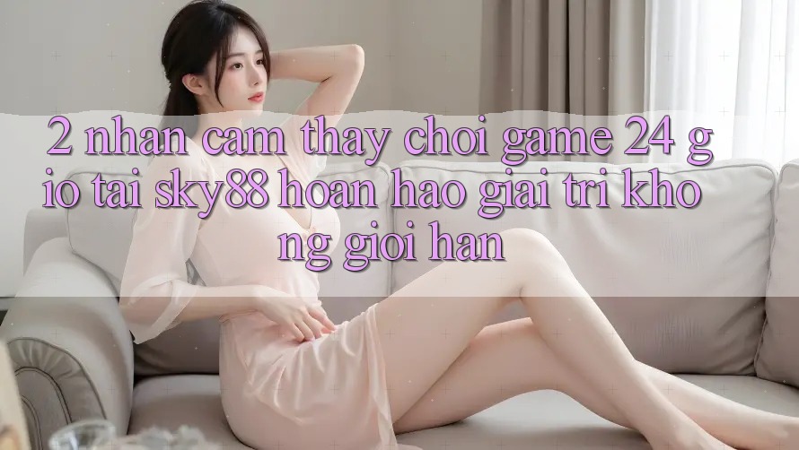 2. Nhận cảm thấy chơi game 24 giờ tại Sky88: Hoàn hảo giải trí không giới hạn 2. Nhận cảm thấy chơi game 24 giờ tại Sky88: Hoàn hảo giải trí không giới hạn