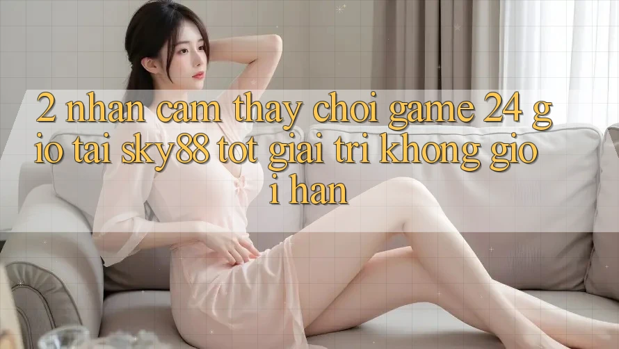 2. Nhận cảm thấy chơi game 24 giờ tại Sky88: Tốt giải trí không giới hạn