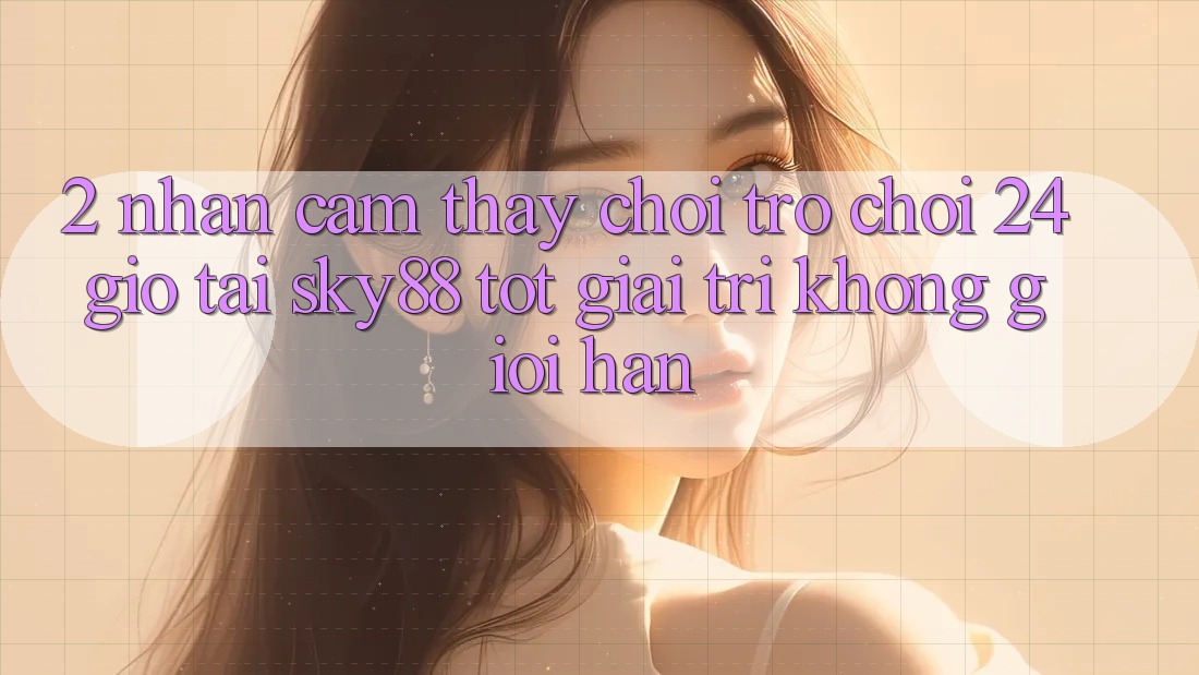2. Nhận cảm thấy chơi trò chơi 24 giờ tại Sky88: Tốt giải trí không giới hạn