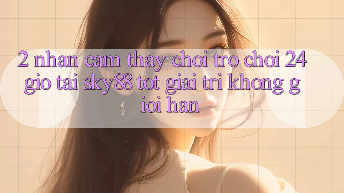 2. Nhận cảm thấy chơi trò chơi 24 giờ tại Sky88: Tốt giải trí không giới hạn