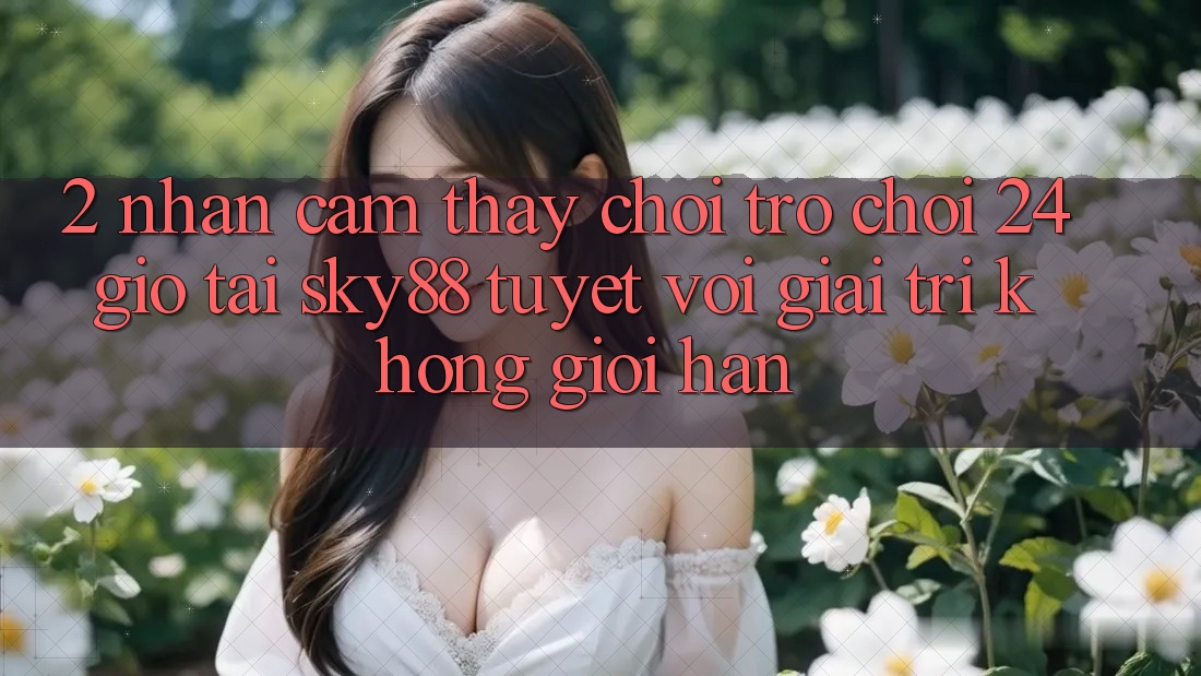 2. Nhận cảm thấy chơi trò chơi 24 giờ tại Sky88: Tuyệt vời giải trí không giới hạn 2. Nhận cảm thấy chơi trò chơi 24 giờ tại Sky88: Tuyệt vời giải trí không giới hạn