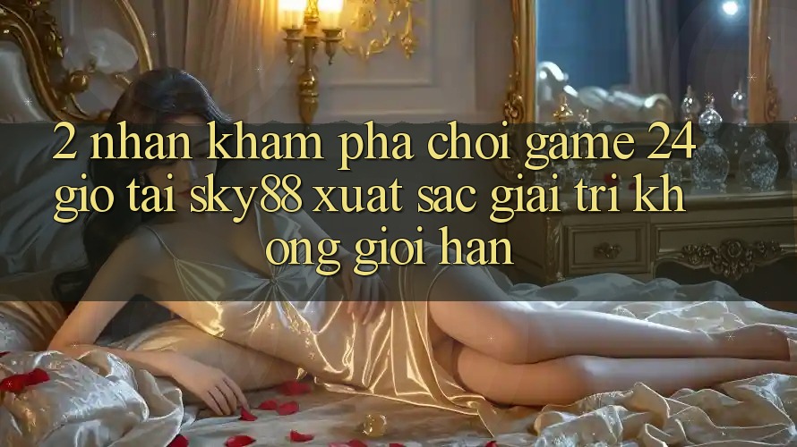 2. Nhận khám phá chơi game 24 giờ tại Sky88: Xuất sắc giải trí không giới hạn