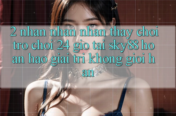2. Nhận nhận nhận thấy chơi trò chơi 24 giờ tại Sky88: Hoàn hảo giải trí không giới hạn