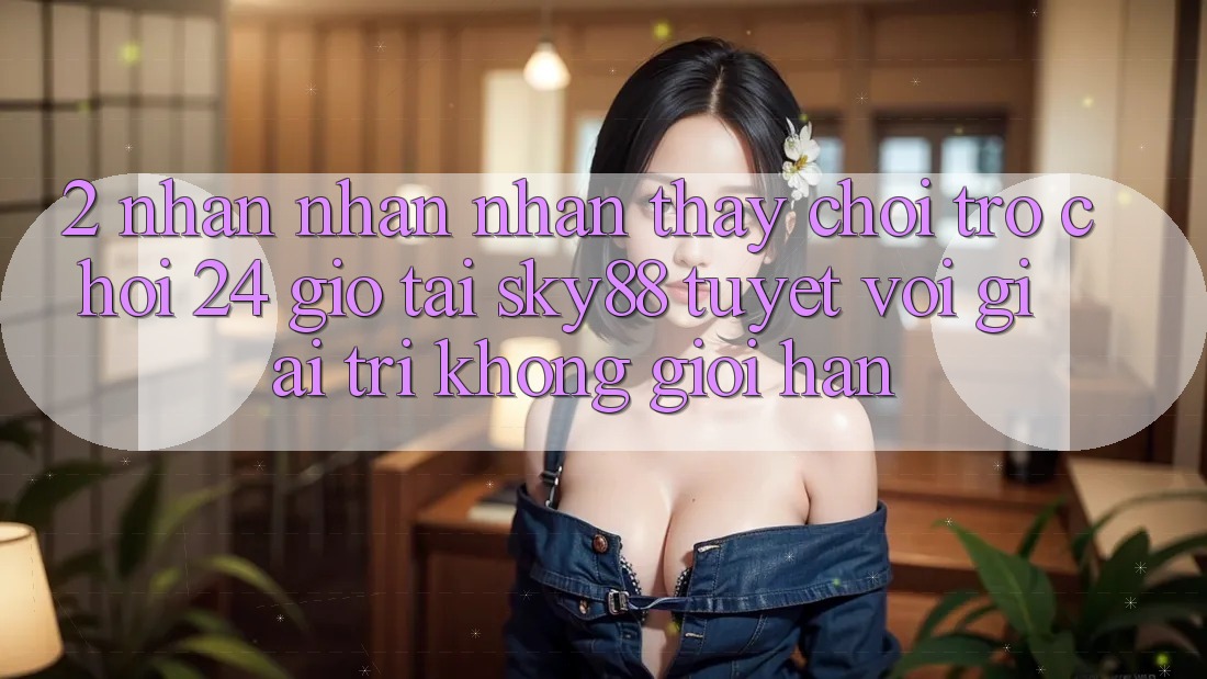 2. Nhận nhận nhận thấy chơi trò chơi 24 giờ tại Sky88: Tuyệt vời giải trí không giới hạn