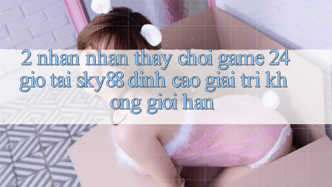 2. Nhận nhận thấy chơi game 24 giờ tại Sky88: Đỉnh cao giải trí không giới hạn 2. Nhận nhận thấy chơi game 24 giờ tại Sky88: Đỉnh cao giải trí không giới hạn