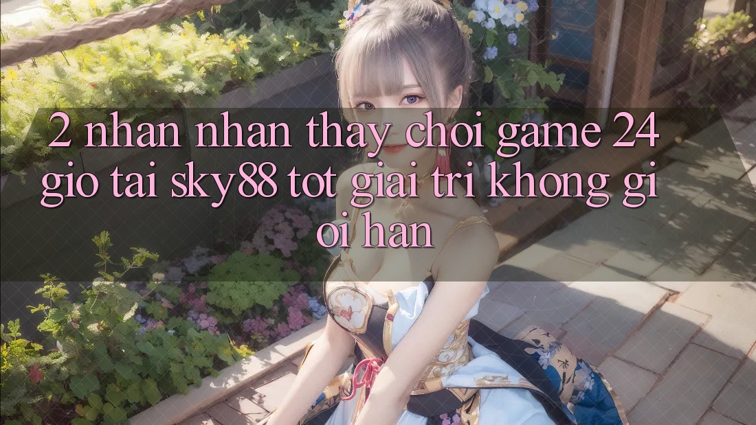 2. Nhận nhận thấy chơi game 24 giờ tại Sky88: Tốt giải trí không giới hạn 2. Nhận nhận thấy chơi game 24 giờ tại Sky88: Tốt giải trí không giới hạn