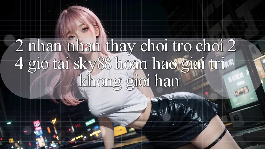 2. Nhận nhận thấy chơi trò chơi 24 giờ tại Sky88: Hoàn hảo giải trí không giới hạn 2. Nhận nhận thấy chơi trò chơi 24 giờ tại Sky88: Hoàn hảo giải trí không giới hạn