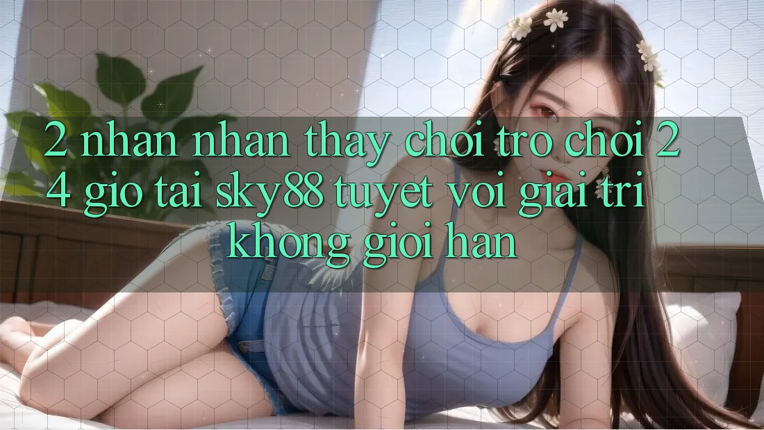 2. Nhận nhận thấy chơi trò chơi 24 giờ tại Sky88: Tuyệt vời giải trí không giới hạn 2. Nhận nhận thấy chơi trò chơi 24 giờ tại Sky88: Tuyệt vời giải trí không giới hạn