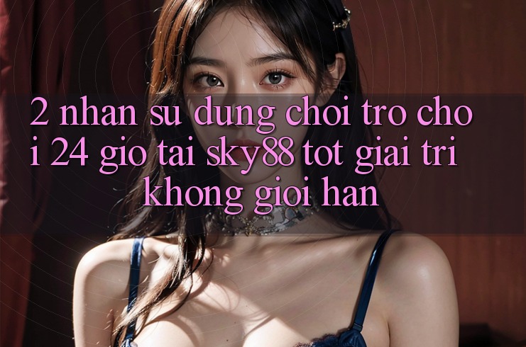 2. Nhận sử dụng chơi trò chơi 24 giờ tại Sky88: Tốt giải trí không giới hạn
