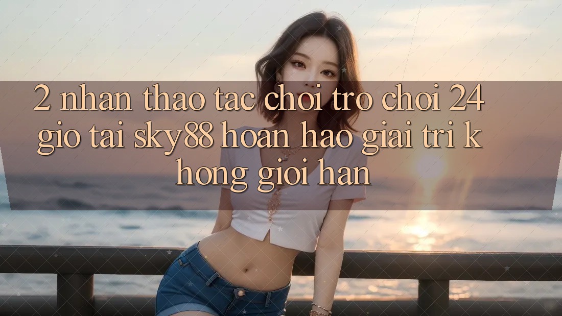 2. Nhận thao tác chơi trò chơi 24 giờ tại Sky88: Hoàn hảo giải trí không giới hạn