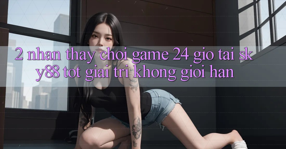 2. Nhận thấy chơi game 24 giờ tại Sky88: Tốt giải trí không giới hạn