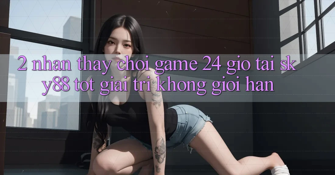 2. Nhận thấy chơi game 24 giờ tại Sky88: Tốt giải trí không giới hạn