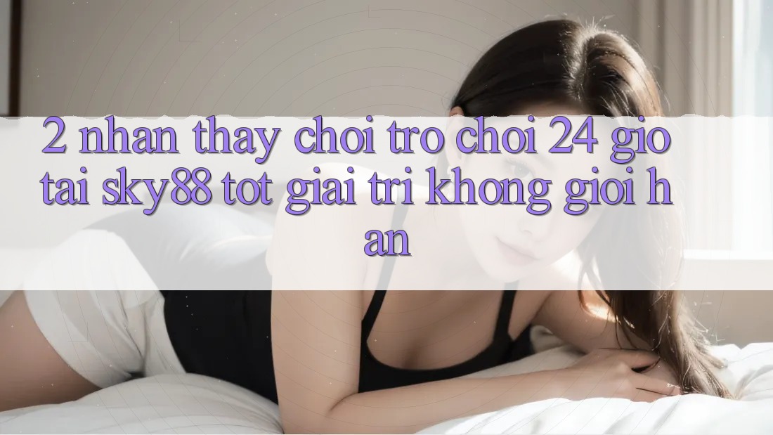 2. Nhận thấy chơi trò chơi 24 giờ tại Sky88: Tốt giải trí không giới hạn