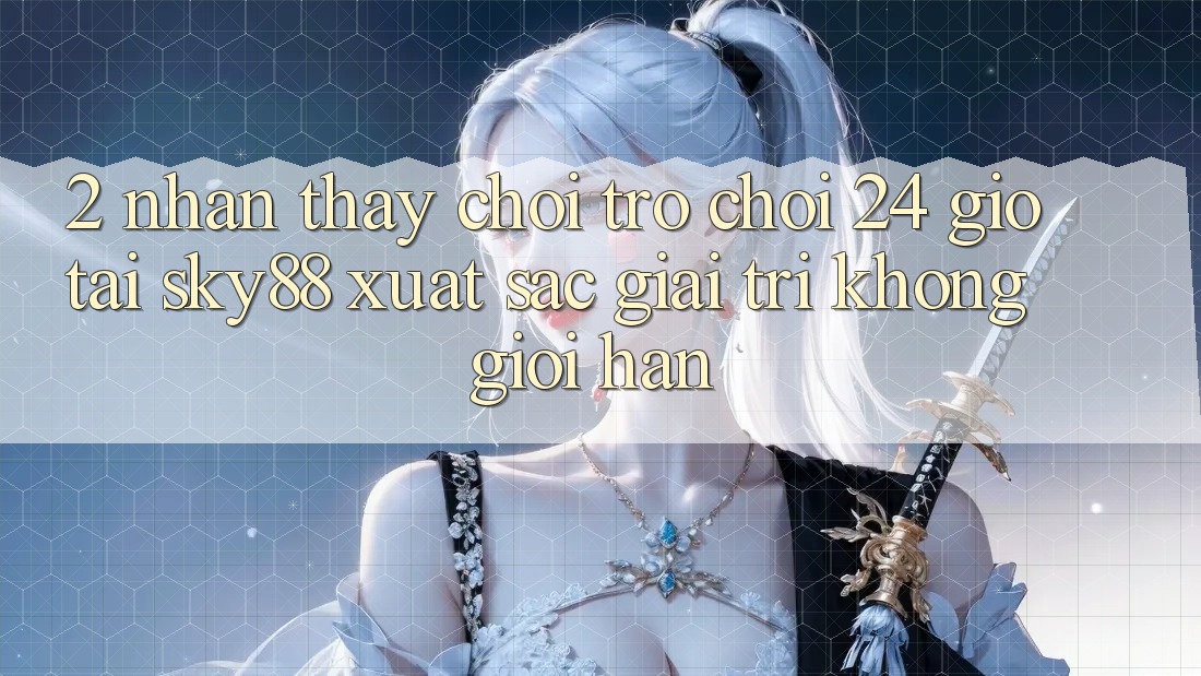 2. Nhận thấy chơi trò chơi 24 giờ tại Sky88: Xuất sắc giải trí không giới hạn