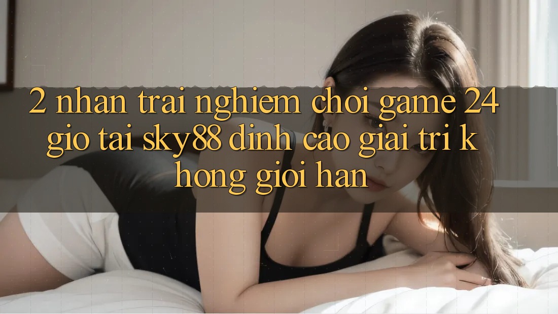 2. Nhận trải nghiệm chơi game 24 giờ tại Sky88: Đỉnh cao giải trí không giới hạn