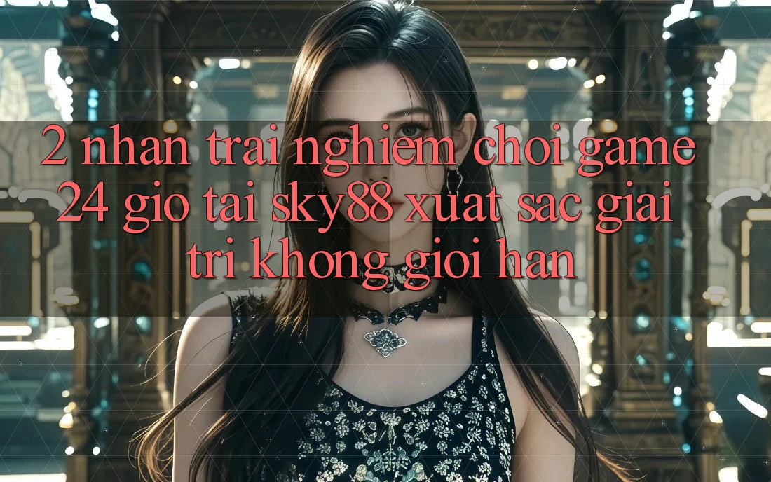 2. Nhận trải nghiệm chơi game 24 giờ tại Sky88: Xuất sắc giải trí không giới hạn