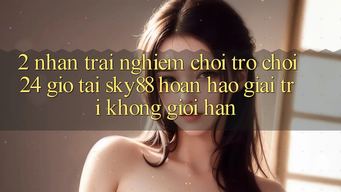 2. Nhận trải nghiệm chơi trò chơi 24 giờ tại Sky88: Hoàn hảo giải trí không giới hạn