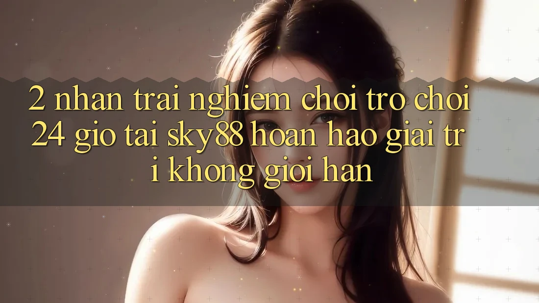 2. Nhận trải nghiệm chơi trò chơi 24 giờ tại Sky88: Hoàn hảo giải trí không giới hạn 2. Nhận trải nghiệm chơi trò chơi 24 giờ tại Sky88: Hoàn hảo giải trí không giới hạn