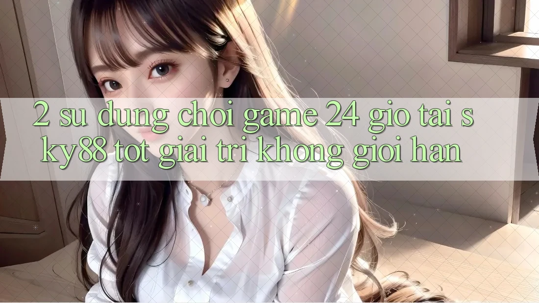 2. Sử dụng chơi game 24 giờ tại Sky88: Tốt giải trí không giới hạn