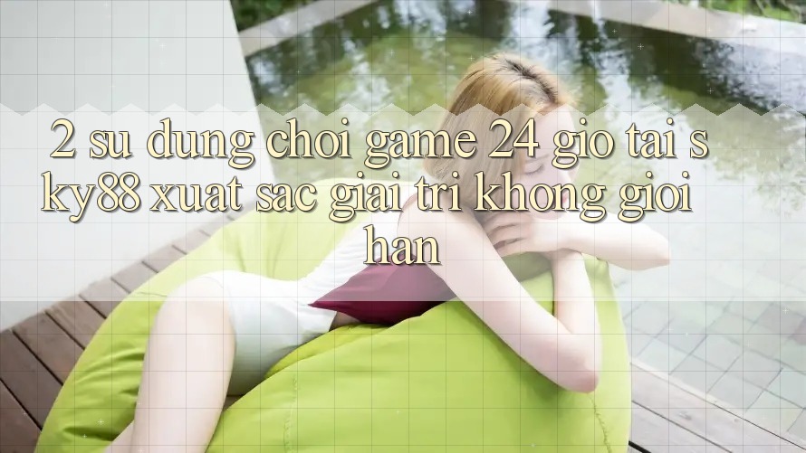 2. Sử dụng chơi game 24 giờ tại Sky88: Xuất sắc giải trí không giới hạn